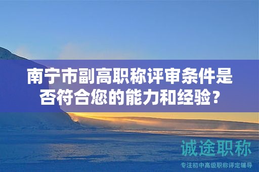 南寧市副高職稱評(píng)審條件是否符合您的能力和經(jīng)驗(yàn)？