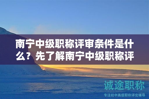 南寧中級(jí)職稱評(píng)審條件是什么？先了解南寧中級(jí)職稱評(píng)審的申報(bào)條件