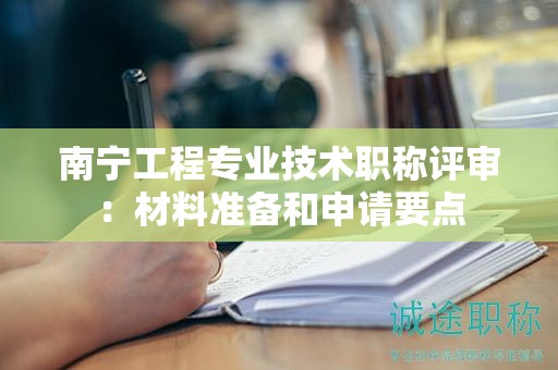 南寧工程專業(yè)技術(shù)職稱評(píng)審：材料準(zhǔn)備和申請(qǐng)要點(diǎn)