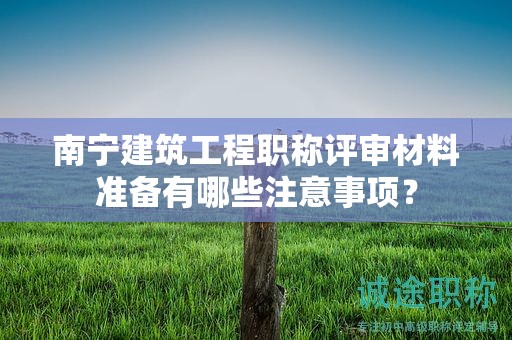 南寧建筑工程職稱評(píng)審材料準(zhǔn)備有哪些注意事項(xiàng)？