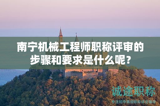 南寧機械工程師職稱評審的步驟和要求是什么呢？