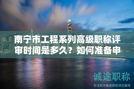 南寧市工程系列高級(jí)職稱評(píng)審時(shí)間是多久？如何準(zhǔn)備申請(qǐng)材料？