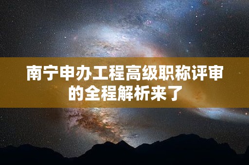 南寧申辦工程高級(jí)職稱評(píng)審的全程解析來了