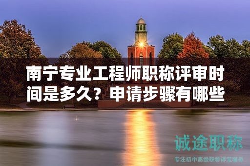 南寧專業(yè)工程師職稱評審時間是多久？申請步驟有哪些？