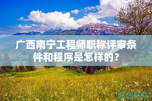 廣西南寧工程師職稱評(píng)審條件和程序是怎樣的？
