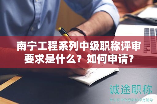 南寧工程系列中級職稱評審要求是什么？如何申請？