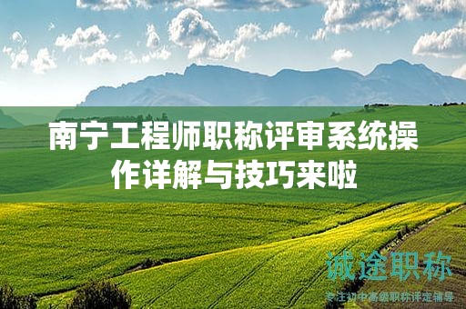 南寧工程師職稱評(píng)審系統(tǒng)操作詳解與技巧來(lái)啦