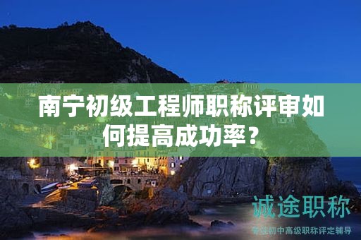 南寧初級(jí)工程師職稱評(píng)審如何提高成功率？