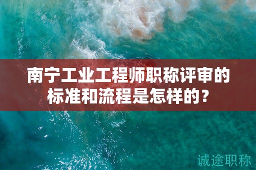 南寧工業(yè)工程師職稱評(píng)審的標(biāo)準(zhǔn)和流程是怎樣的？
