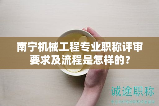 南寧機械工程專業(yè)職稱評審要求及流程是怎樣的？