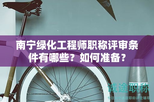 南寧綠化工程師職稱評(píng)審條件有哪些？如何準(zhǔn)備？
