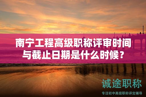 南寧工程高級職稱評審時(shí)間與截止日期是什么時(shí)候？