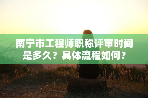 南寧市工程師職稱評審時(shí)間是多久？具體流程如何？