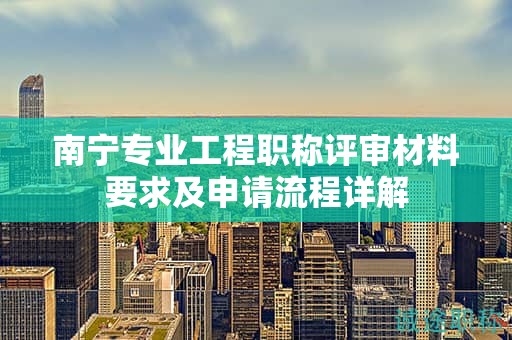 南寧專業(yè)工程職稱評審材料要求及申請流程詳解