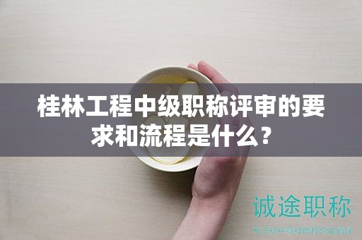 桂林工程中級職稱評審的要求和流程是什么？