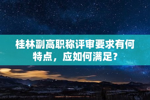 桂林副高職稱評(píng)審要求有何特點(diǎn)，應(yīng)如何滿足？