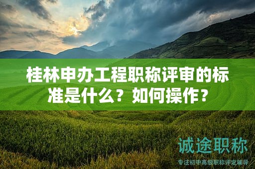 桂林申辦工程職稱評(píng)審的標(biāo)準(zhǔn)是什么？如何操作？