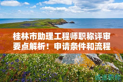 桂林市助理工程師職稱評(píng)審要點(diǎn)解析！申請(qǐng)條件和流程了解一下
