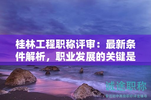 桂林工程職稱評(píng)審：最新條件解析，職業(yè)發(fā)展的關(guān)鍵是什么？