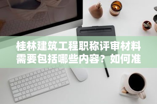 桂林建筑工程職稱評(píng)審材料需要包括哪些內(nèi)容？如何準(zhǔn)備？