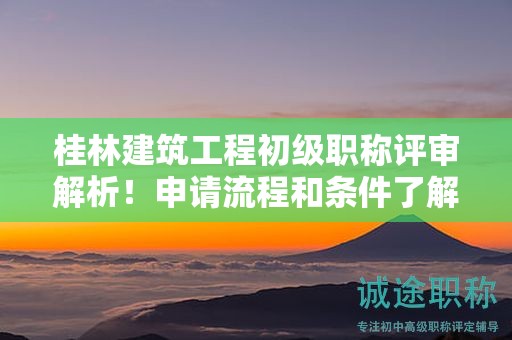 桂林建筑工程初級職稱評審解析！申請流程和條件了解一下？