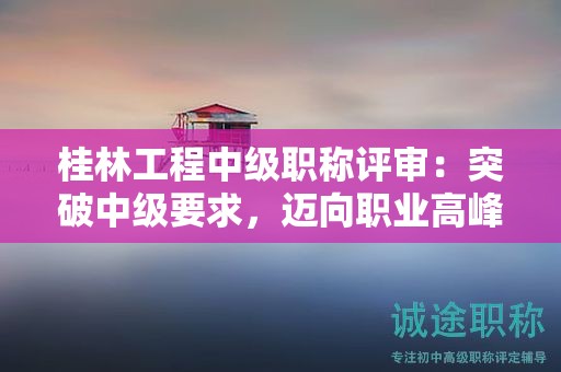 桂林工程中級職稱評審：突破中級要求，邁向職業(yè)高峰的關鍵是什么？