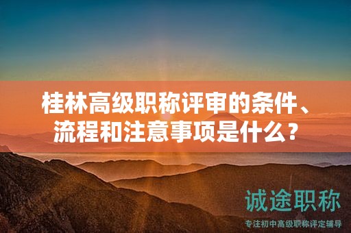 桂林高級(jí)職稱評(píng)審的條件、流程和注意事項(xiàng)是什么？