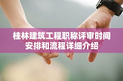 桂林建筑工程職稱評(píng)審時(shí)間安排和流程詳細(xì)介紹