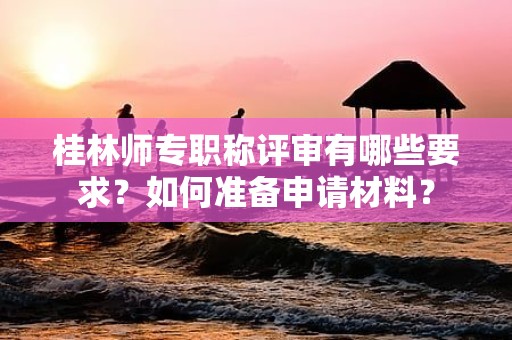 桂林師專職稱評(píng)審有哪些要求？如何準(zhǔn)備申請(qǐng)材料？