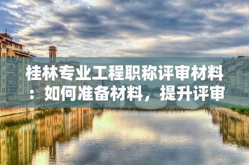桂林專業(yè)工程職稱評(píng)審材料：如何準(zhǔn)備材料，提升評(píng)審成功率？
