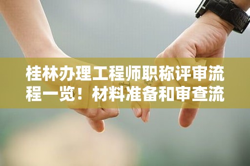 桂林辦理工程師職稱評(píng)審流程一覽！材料準(zhǔn)備和審查流程解密來了
