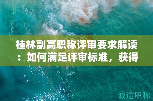 桂林副高職稱評(píng)審要求解讀：如何滿足評(píng)審標(biāo)準(zhǔn)，獲得副高職稱？
