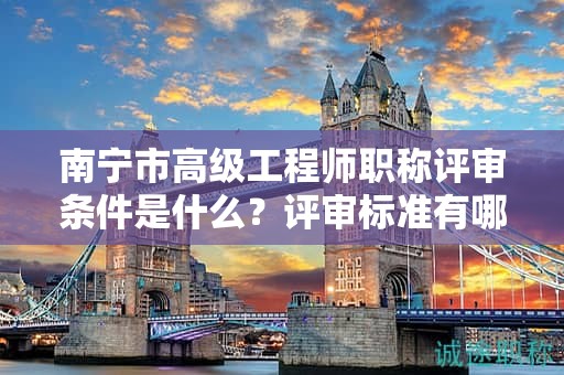 南寧市高級(jí)工程師職稱評(píng)審條件是什么？評(píng)審標(biāo)準(zhǔn)有哪些？