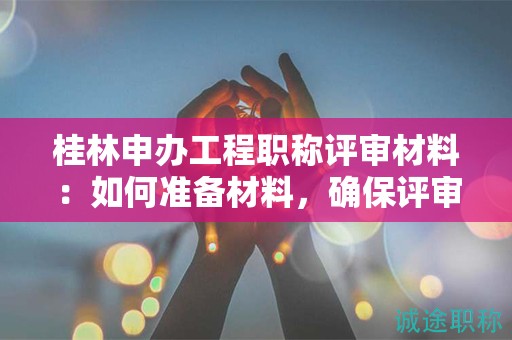 桂林申辦工程職稱評(píng)審材料：如何準(zhǔn)備材料，確保評(píng)審?fù)ㄟ^？