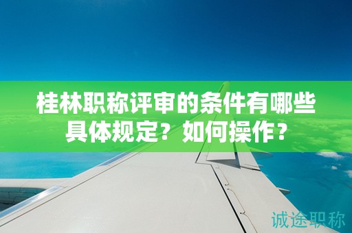 桂林職稱評(píng)審的條件有哪些具體規(guī)定？如何操作？