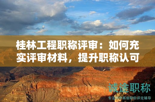 桂林工程職稱評(píng)審：如何充實(shí)評(píng)審材料，提升職稱認(rèn)可度？