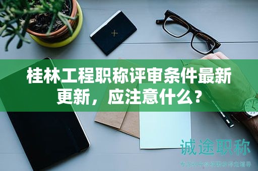 桂林工程職稱評審條件最新更新，應(yīng)注意什么？