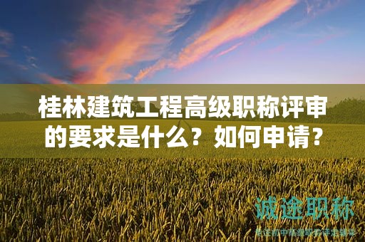 桂林建筑工程高級職稱評審的要求是什么？如何申請？
