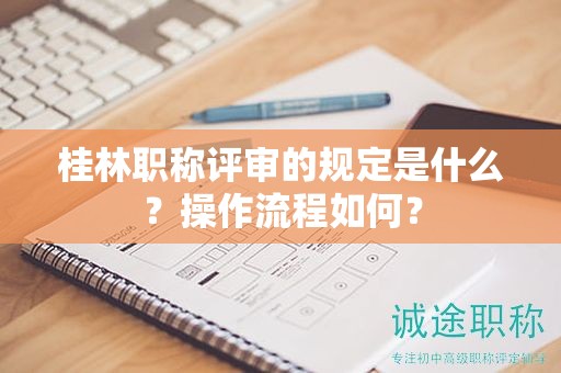 桂林職稱評(píng)審的規(guī)定是什么？操作流程如何？