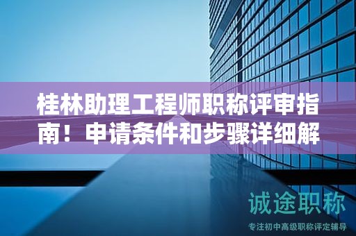 桂林助理工程師職稱評審指南！申請條件和步驟詳細解析！