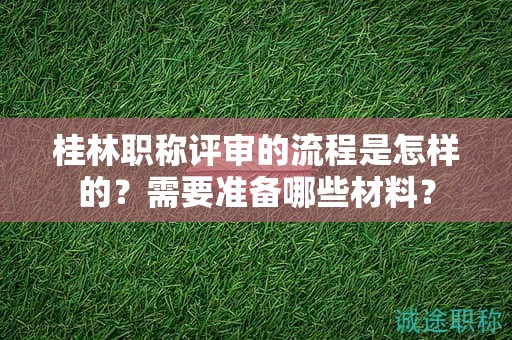 桂林職稱評(píng)審的流程是怎樣的？需要準(zhǔn)備哪些材料？