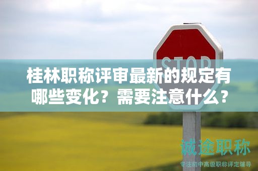 桂林職稱評審最新的規(guī)定有哪些變化？需要注意什么？