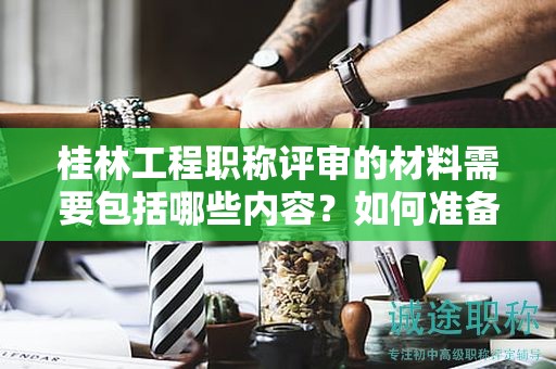 桂林工程職稱評審的材料需要包括哪些內(nèi)容？如何準備？