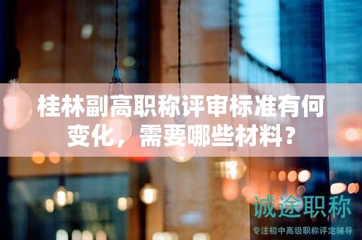 桂林副高職稱評審標(biāo)準(zhǔn)有何變化，需要哪些材料？
