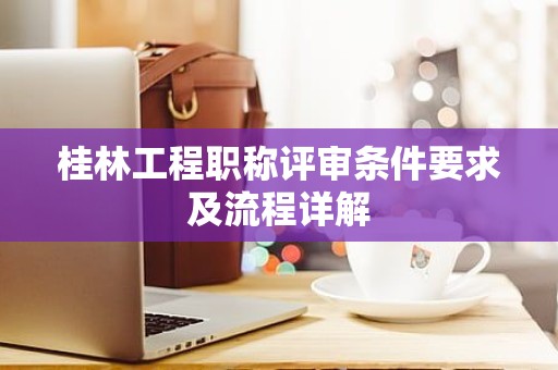 桂林工程職稱評(píng)審條件要求及流程詳解