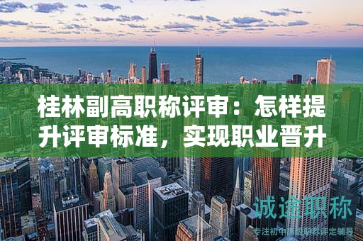 桂林副高職稱評審：怎樣提升評審標(biāo)準(zhǔn)，實(shí)現(xiàn)職業(yè)晉升？