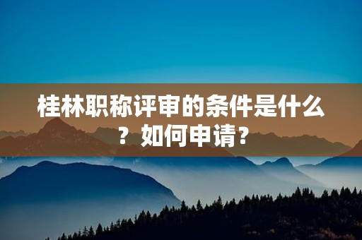 桂林職稱評審的條件是什么？如何申請？