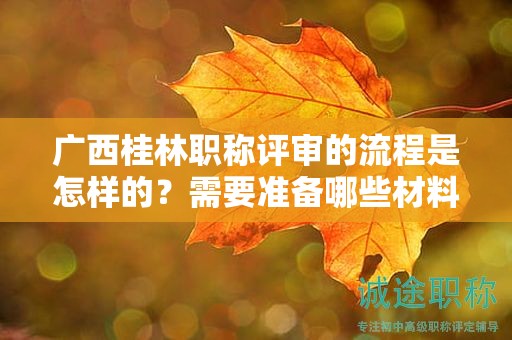 廣西桂林職稱評(píng)審的流程是怎樣的？需要準(zhǔn)備哪些材料？