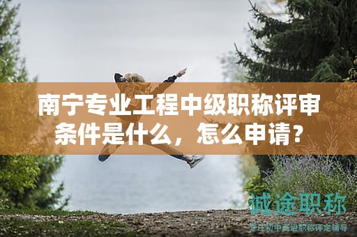 南寧專業(yè)工程中級(jí)職稱評(píng)審條件是什么，怎么申請(qǐng)？