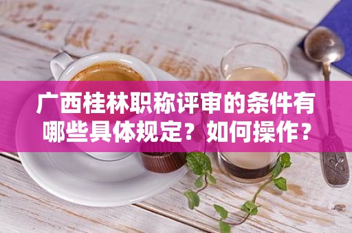 廣西桂林職稱評(píng)審的條件有哪些具體規(guī)定？如何操作？